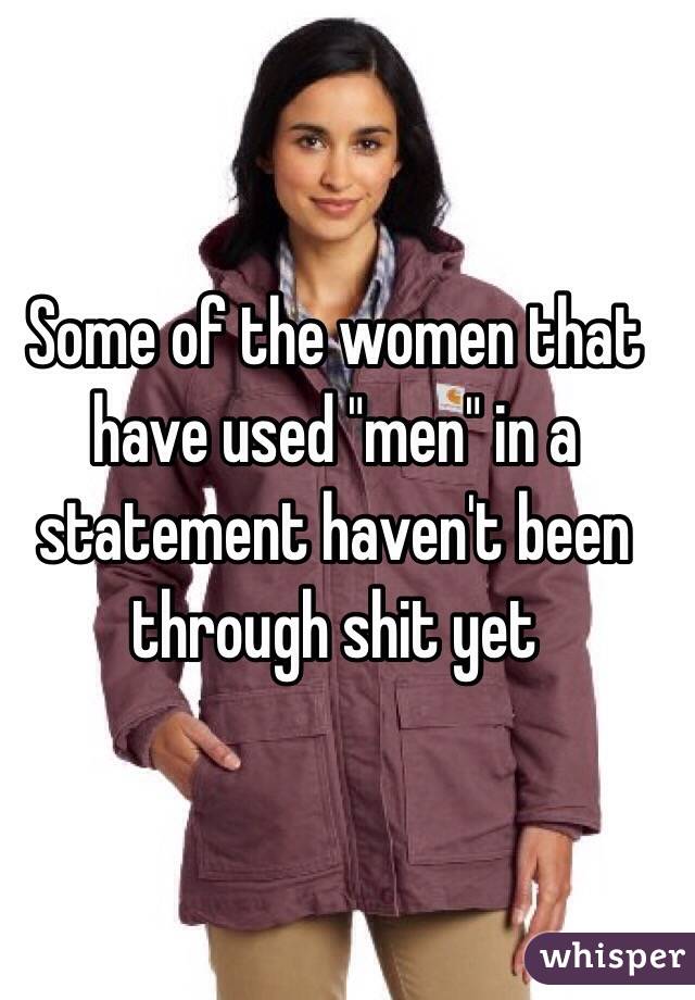 Some of the women that have used "men" in a statement haven't been through shit yet