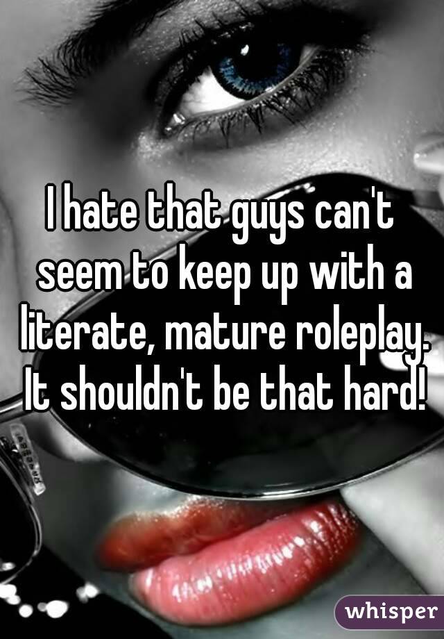I hate that guys can't seem to keep up with a literate, mature roleplay. It shouldn't be that hard!