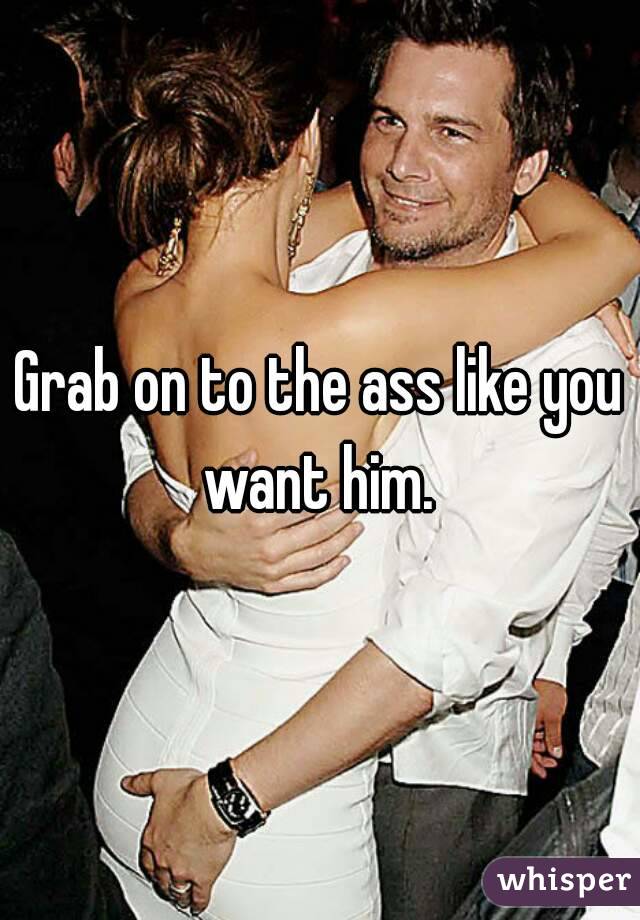 Grab on to the ass like you want him. 