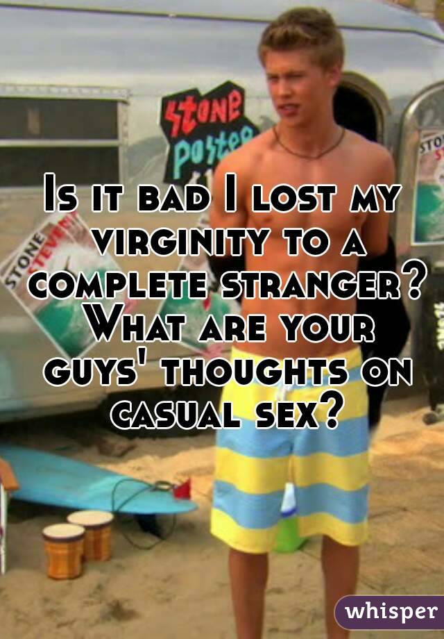 Is it bad I lost my virginity to a complete stranger? What are your guys' thoughts on casual sex?