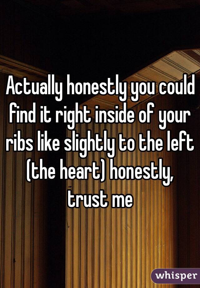 Actually honestly you could find it right inside of your ribs like slightly to the left (the heart) honestly, trust me