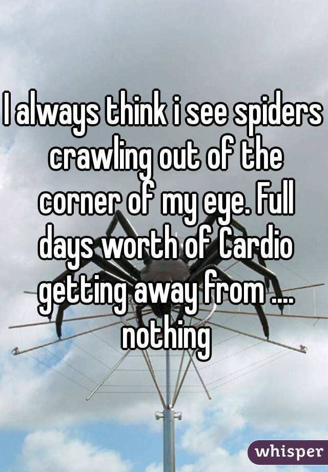 I always think i see spiders crawling out of the corner of my eye. Full days worth of Cardio getting away from .... nothing