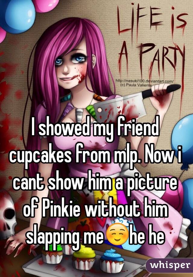 I showed my friend cupcakes from mlp. Now i cant show him a picture of Pinkie without him slapping me☺️he he 