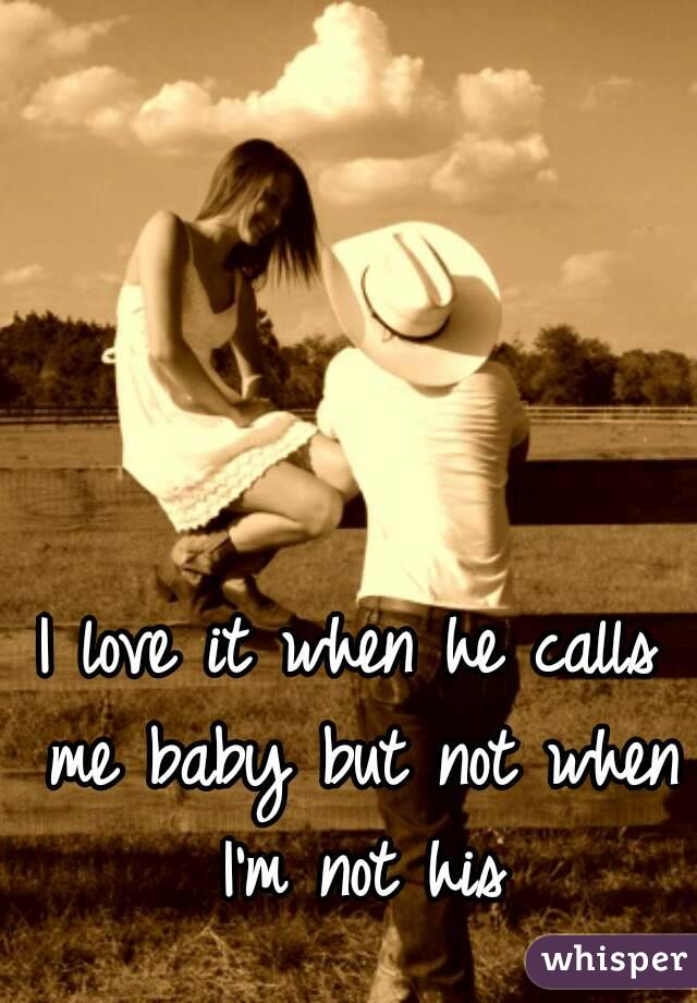 I love it when he calls me baby but not when I'm not his