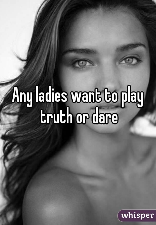 Any ladies want to play truth or dare