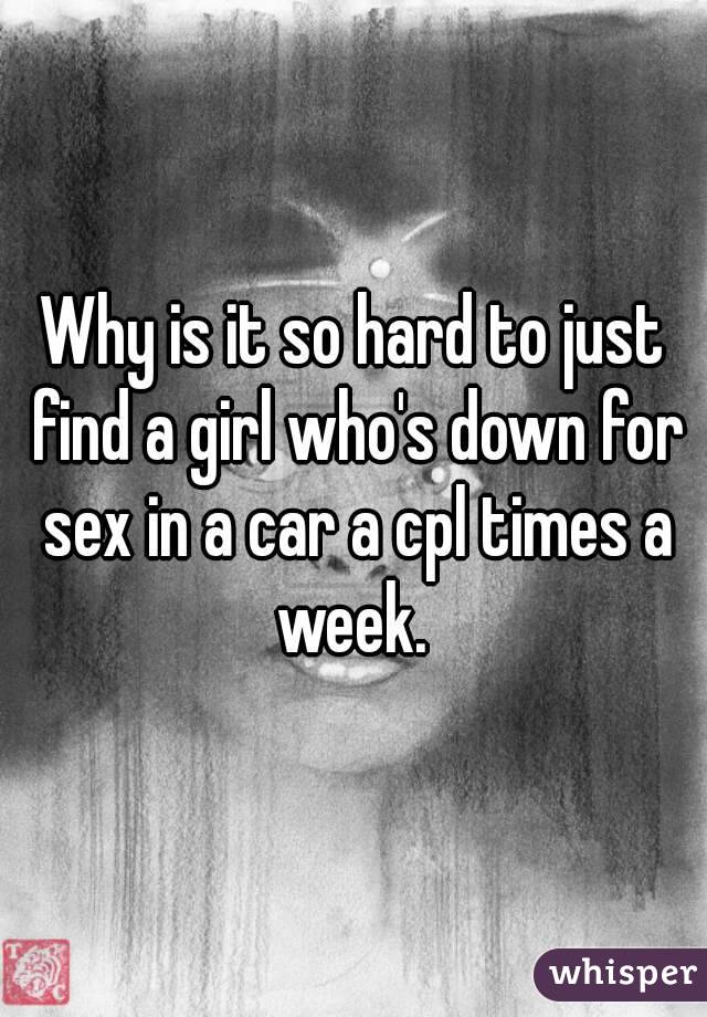 Why is it so hard to just find a girl who's down for sex in a car a cpl times a week. 