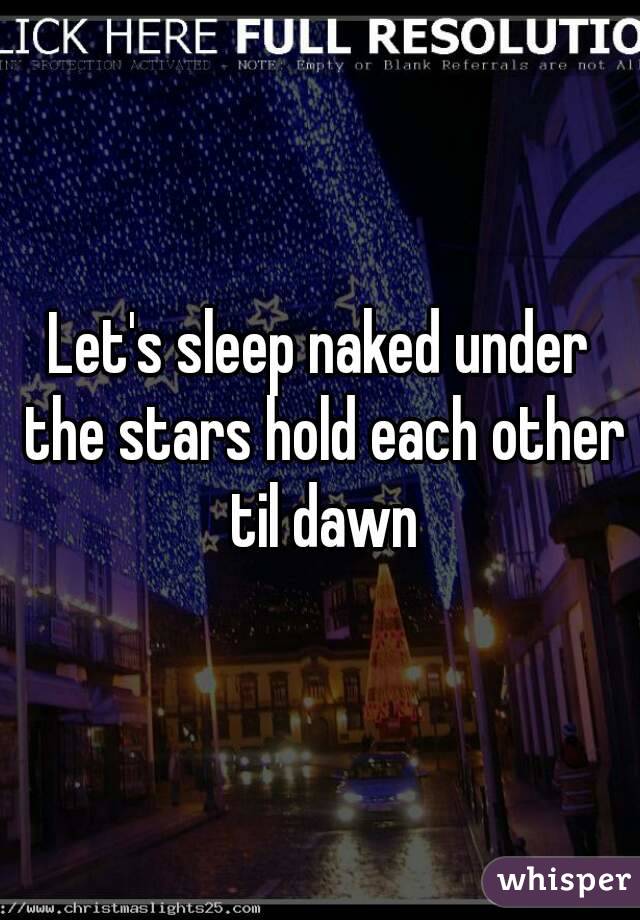 Let's sleep naked under the stars hold each other til dawn