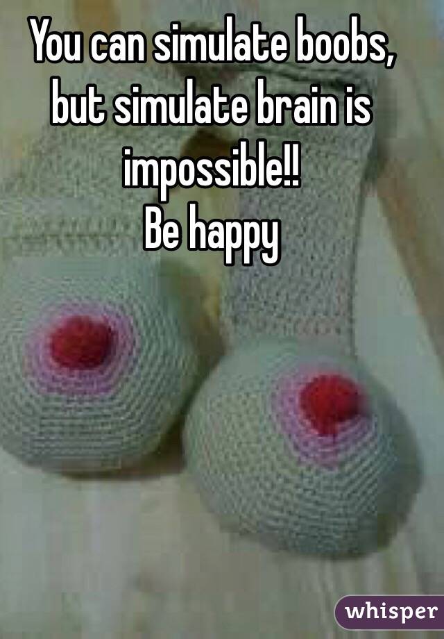 You can simulate boobs, but simulate brain is impossible!!
Be happy 