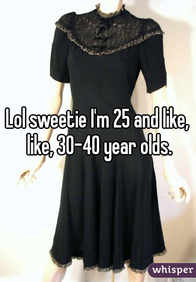 Lol sweetie I'm 25 and like, like, 30-40 year olds.