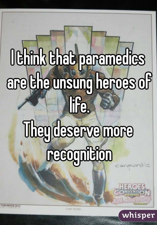 I think that paramedics are the unsung heroes of life.
They deserve more recognition
