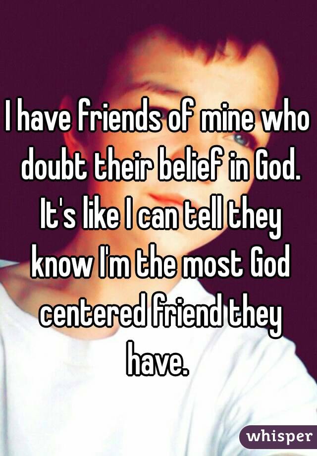 I have friends of mine who doubt their belief in God. It's like I can tell they know I'm the most God centered friend they have. 