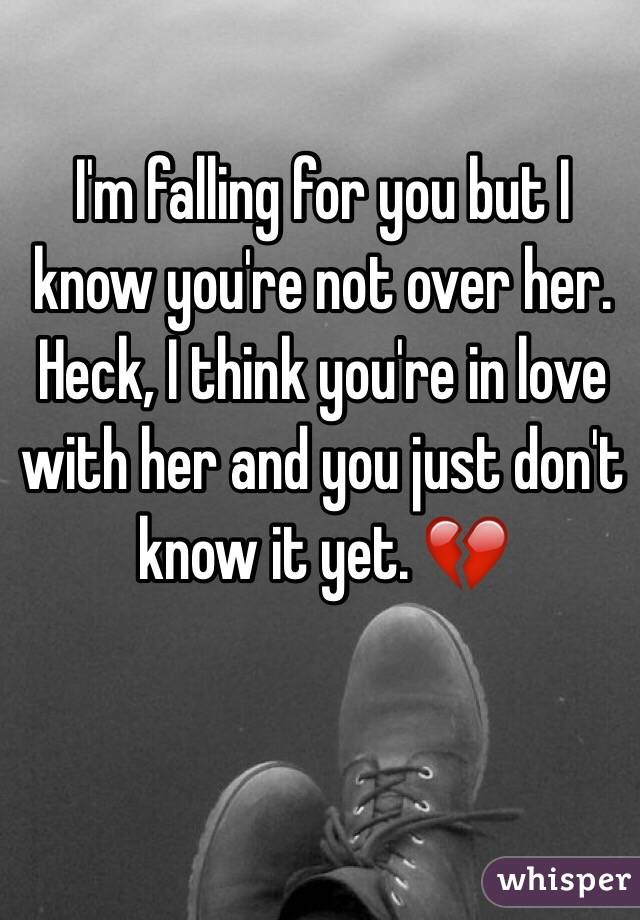 I'm falling for you but I know you're not over her. Heck, I think you're in love with her and you just don't know it yet. 💔