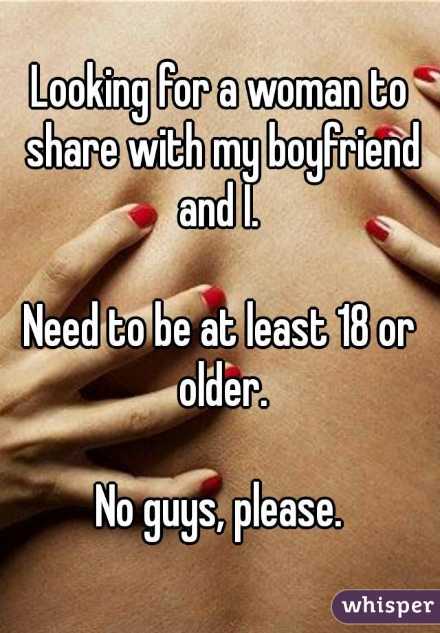 Looking for a woman to share with my boyfriend and I. 

Need to be at least 18 or older.

No guys, please.