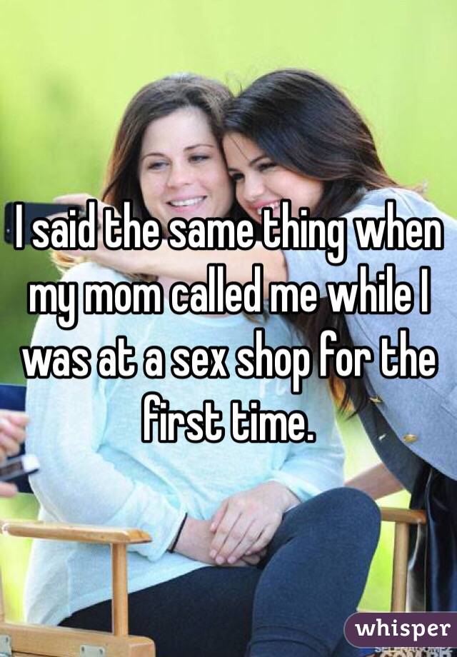 I said the same thing when my mom called me while I was at a sex shop for the first time.