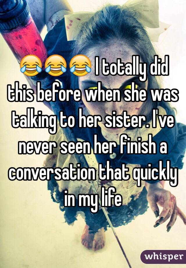 😂😂😂 I totally did this before when she was talking to her sister. I've never seen her finish a conversation that quickly in my life