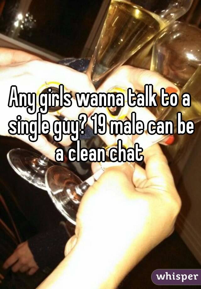 Any girls wanna talk to a single guy? 19 male can be a clean chat 