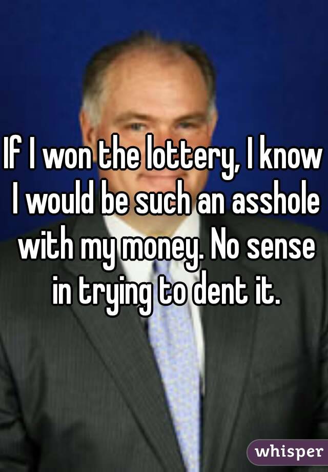 If I won the lottery, I know I would be such an asshole with my money. No sense in trying to dent it.