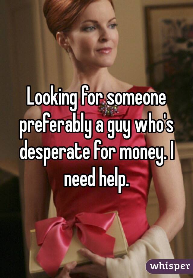 Looking for someone preferably a guy who's desperate for money. I need help.
