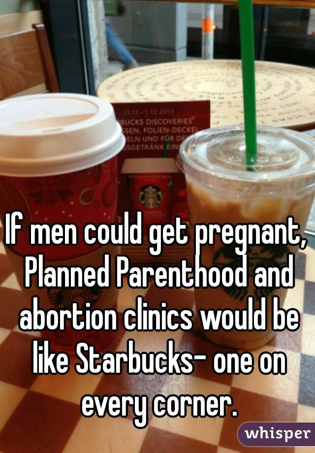 If men could get pregnant, Planned Parenthood and abortion clinics would be like Starbucks- one on every corner.