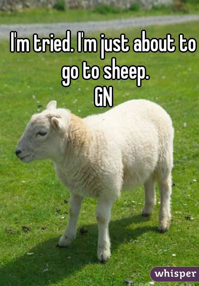 I'm tried. I'm just about to go to sheep.
GN