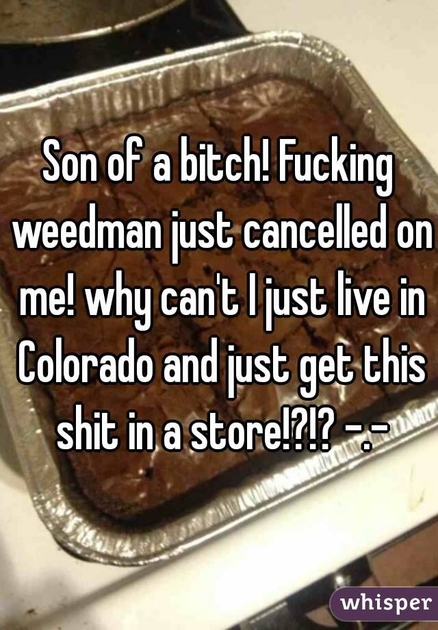 Son of a bitch! Fucking weedman just cancelled on me! why can't I just live in Colorado and just get this shit in a store!?!? -.-