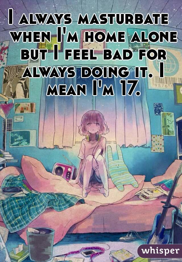 I always masturbate  when I'm home alone but I feel bad for always doing it. I mean I'm 17.