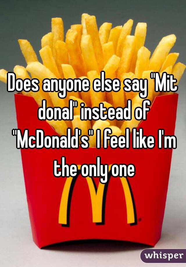 Does anyone else say "Mit donal" instead of "McDonald's" I feel like I'm the only one