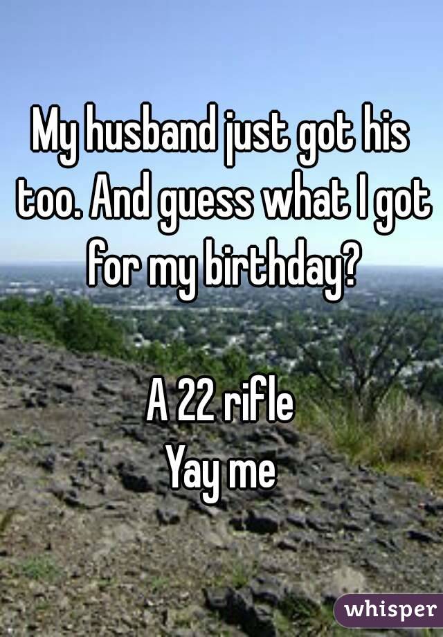 My husband just got his too. And guess what I got for my birthday?

A 22 rifle
Yay me