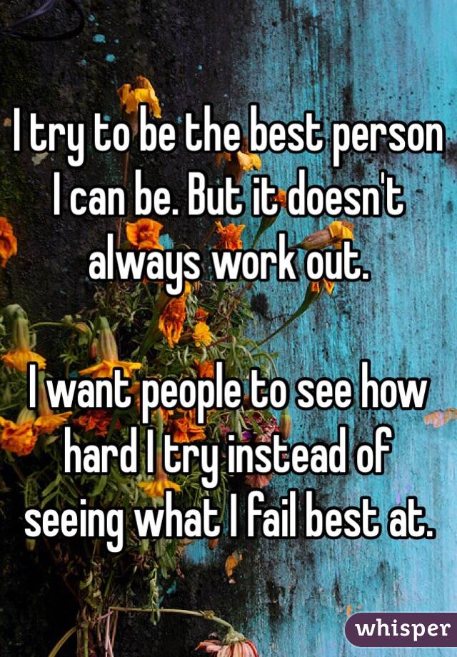 I try to be the best person I can be. But it doesn't always work out. 

I want people to see how hard I try instead of seeing what I fail best at. 