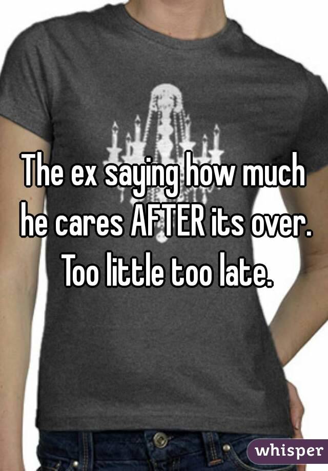 The ex saying how much he cares AFTER its over. Too little too late.