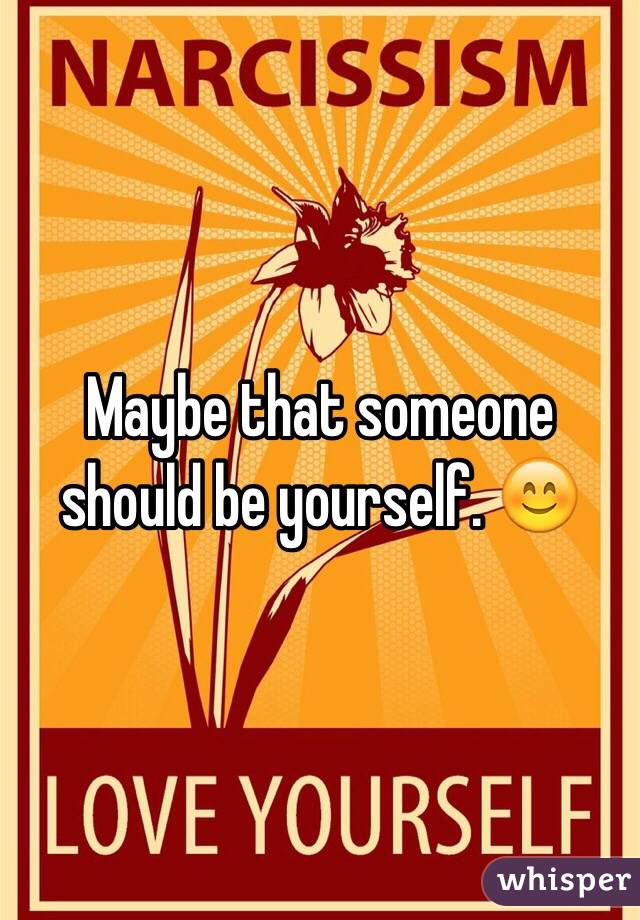 Maybe that someone should be yourself. 😊