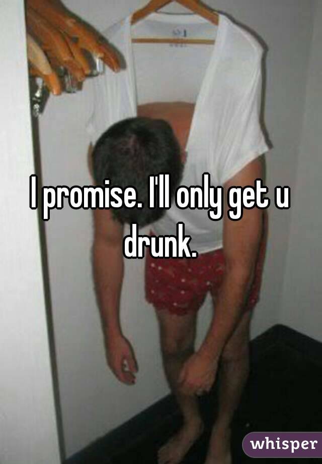I promise. I'll only get u drunk. 