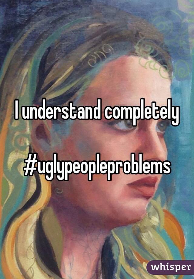 I understand completely 

#uglypeopleproblems