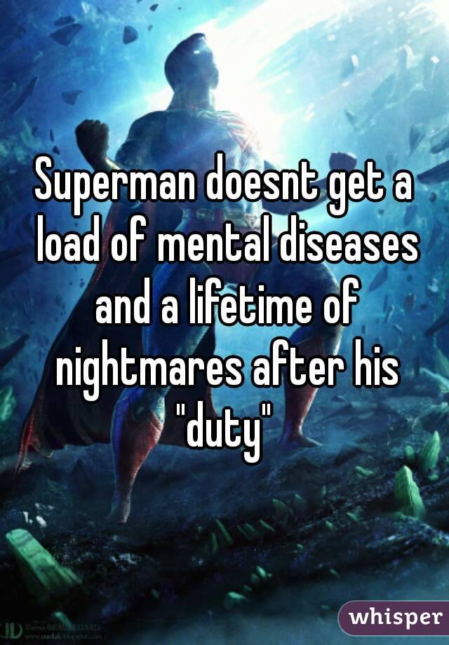 Superman doesnt get a load of mental diseases and a lifetime of nightmares after his "duty" 