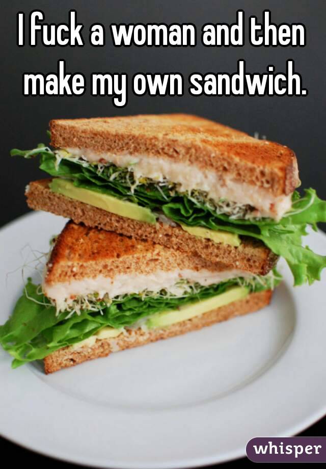 I fuck a woman and then make my own sandwich.
