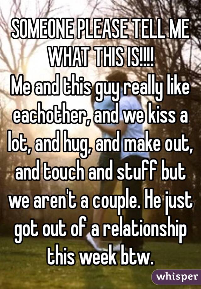 SOMEONE PLEASE TELL ME WHAT THIS IS!!!!
Me and this guy really like eachother, and we kiss a lot, and hug, and make out, and touch and stuff but we aren't a couple. He just got out of a relationship this week btw.