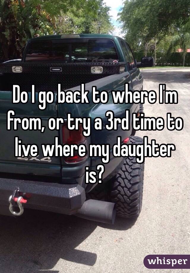 Do I go back to where I'm from, or try a 3rd time to live where my daughter is?
