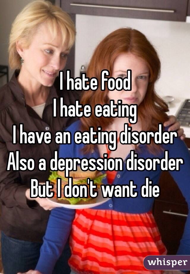 I hate food
I hate eating 
I have an eating disorder 
Also a depression disorder 
But I don't want die