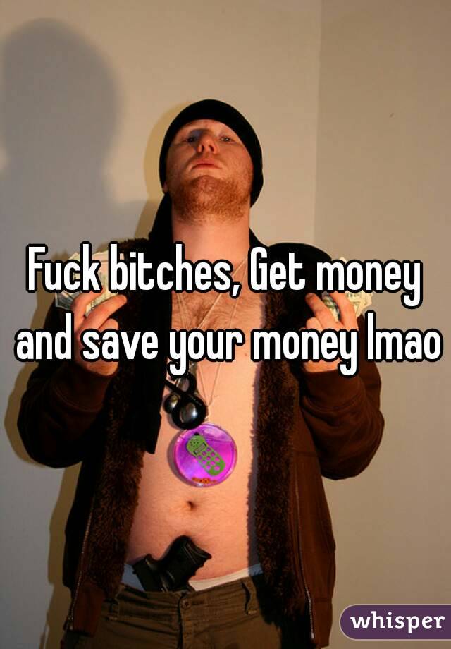 Fuck bitches, Get money and save your money lmao