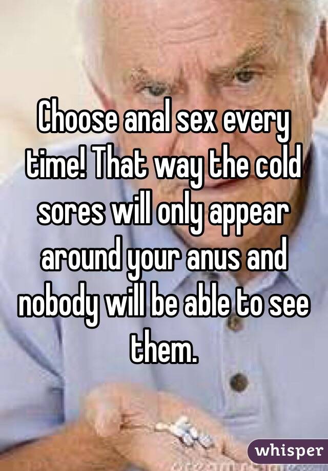 Choose anal sex every time! That way the cold sores will only appear around your anus and nobody will be able to see them.