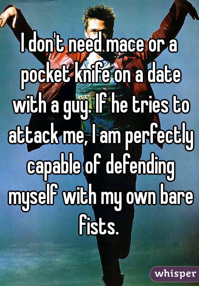 I don't need mace or a pocket knife on a date with a guy. If he tries to attack me, I am perfectly capable of defending myself with my own bare fists. 