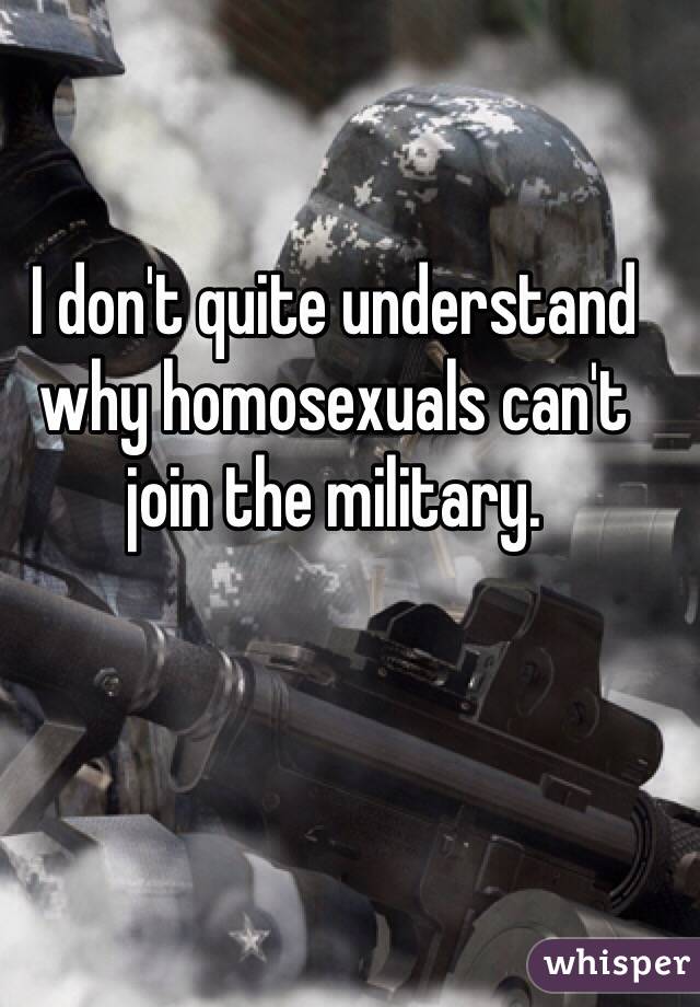 I don't quite understand why homosexuals can't join the military.
