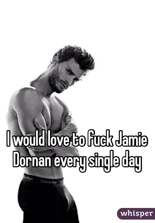 I would love to fuck Jamie Dornan every single day