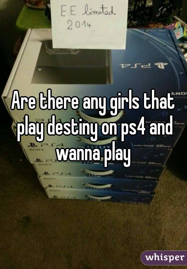 Are there any girls that play destiny on ps4 and wanna play 