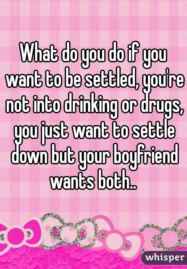 What do you do if you want to be settled, you're not into drinking or drugs, you just want to settle down but your boyfriend wants both.. 