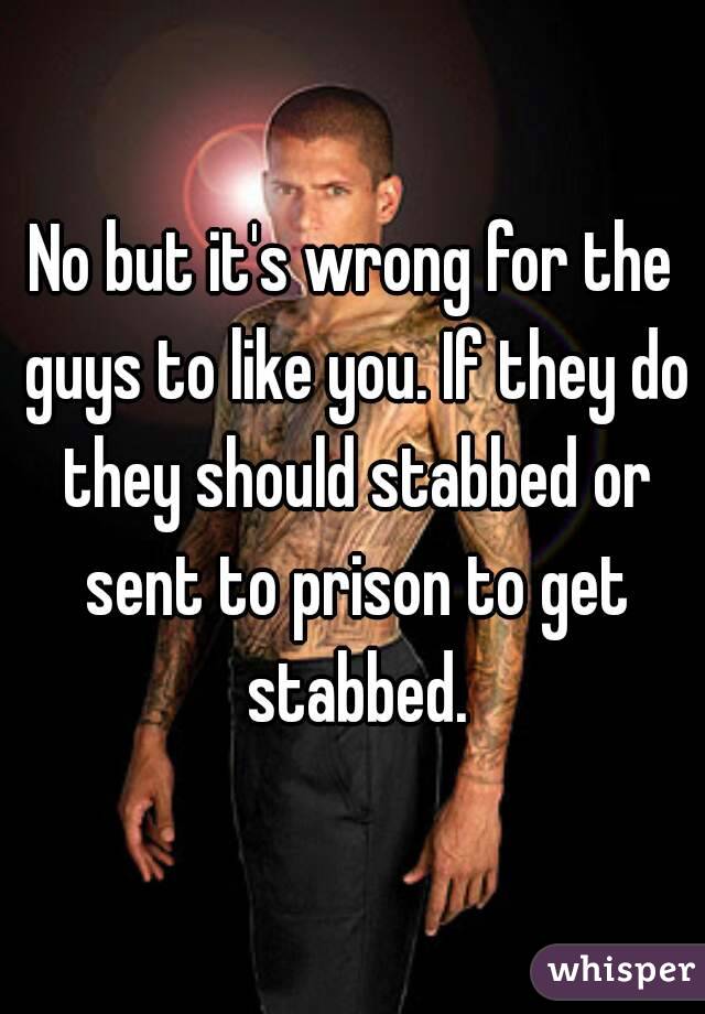 No but it's wrong for the guys to like you. If they do they should stabbed or sent to prison to get stabbed.