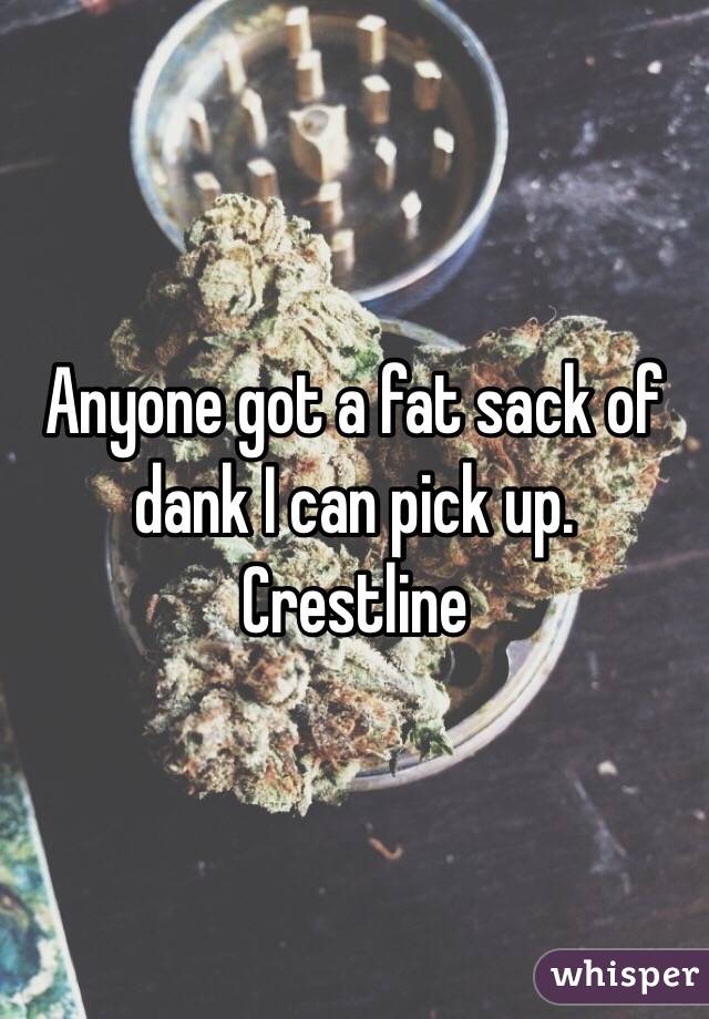 Anyone got a fat sack of dank I can pick up. Crestline 