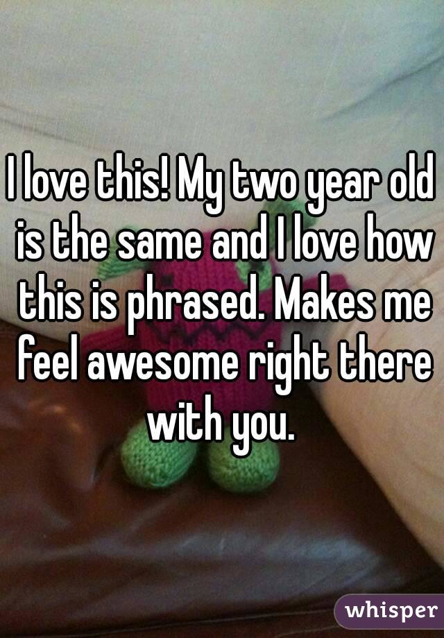 I love this! My two year old is the same and I love how this is phrased. Makes me feel awesome right there with you. 