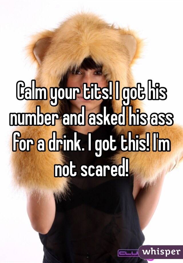 Calm your tits! I got his number and asked his ass for a drink. I got this! I'm not scared! 