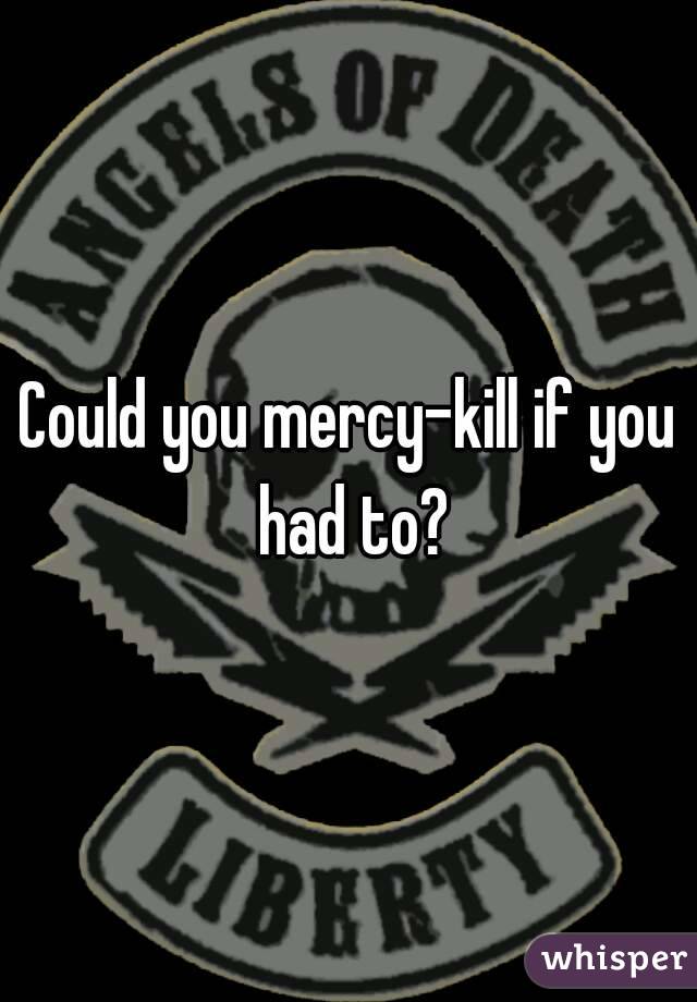 Could you mercy-kill if you had to?